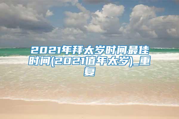 2021年拜太岁时间最佳时间(2021值年太岁)_重复