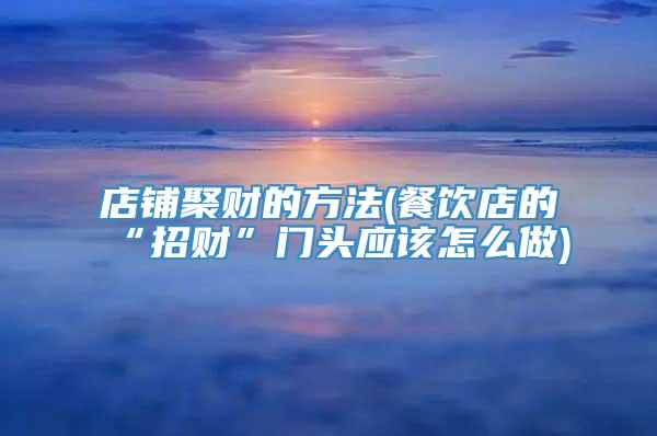 店铺聚财的方法(餐饮店的“招财”门头应该怎么做)