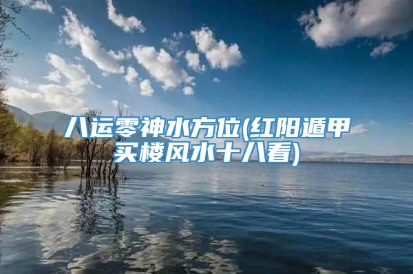 八运零神水方位(红阳遁甲买楼风水十八看)