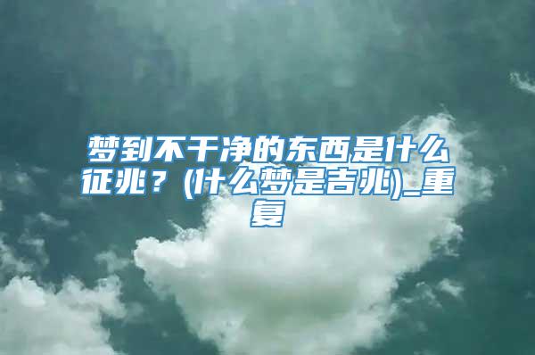 梦到不干净的东西是什么征兆？(什么梦是吉兆)_重复