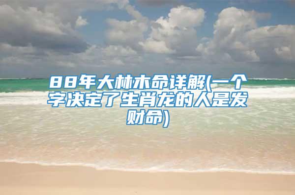 88年大林木命详解(一个字决定了生肖龙的人是发财命)