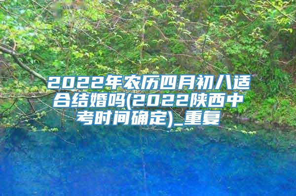 2022年农历四月初八适合结婚吗(2022陕西中考时间确定)_重复