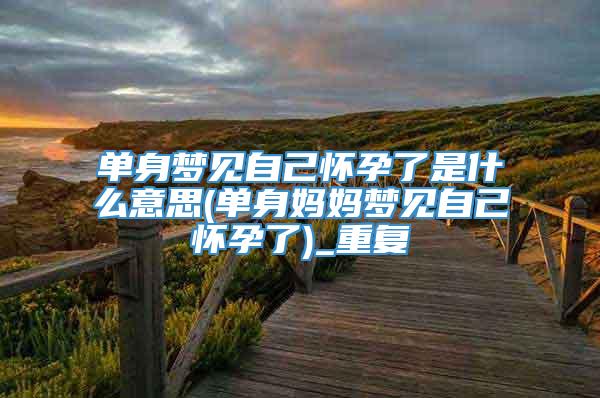 单身梦见自己怀孕了是什么意思(单身妈妈梦见自己怀孕了)_重复