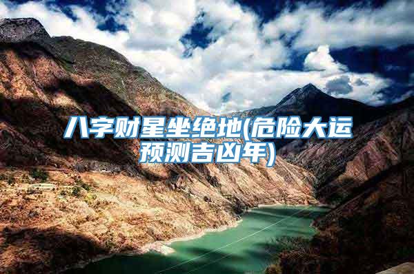 八字财星坐绝地(危险大运预测吉凶年)