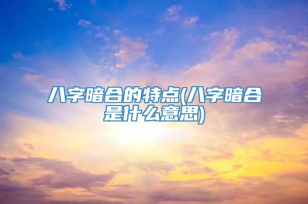 八字暗合的特点(八字暗合是什么意思)