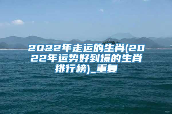 2022年走运的生肖(2022年运势好到爆的生肖排行榜)_重复