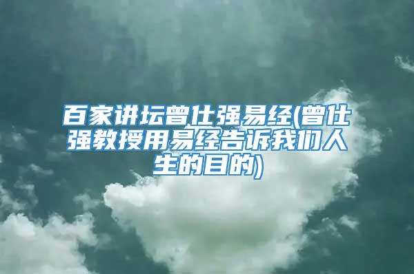 百家讲坛曾仕强易经(曾仕强教授用易经告诉我们人生的目的)