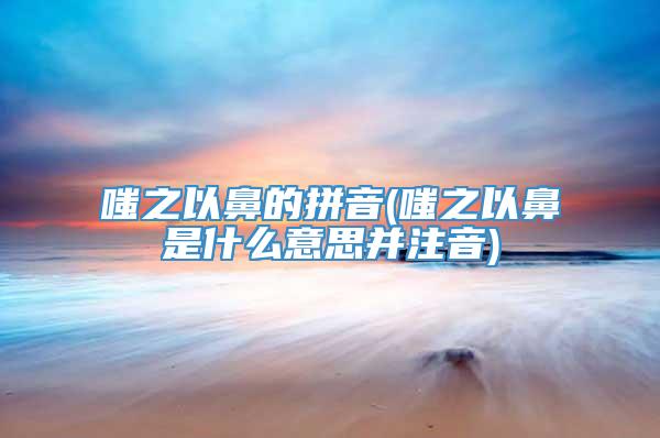 嗤之以鼻的拼音(嗤之以鼻是什么意思并注音)