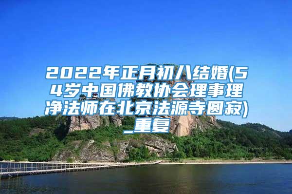 2022年正月初八结婚(54岁中国佛教协会理事理净法师在北京法源寺圆寂)_重复