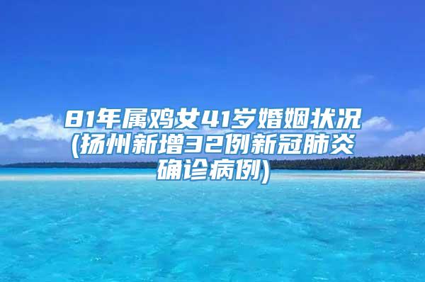 81年属鸡女41岁婚姻状况(扬州新增32例新冠肺炎确诊病例)