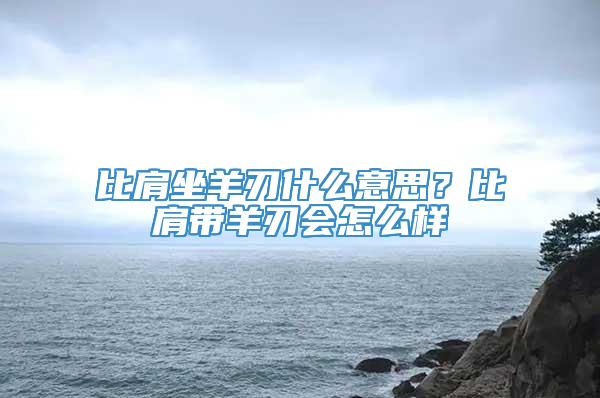 比肩坐羊刃什么意思？比肩带羊刃会怎么样