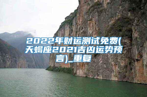 2022年财运测试免费(天蝎座2021吉凶运势预言)_重复