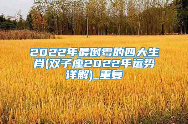 2022年最倒霉的四大生肖(双子座2022年运势详解)_重复