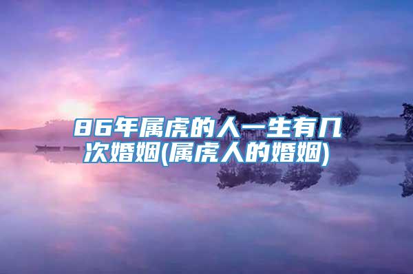 86年属虎的人一生有几次婚姻(属虎人的婚姻)