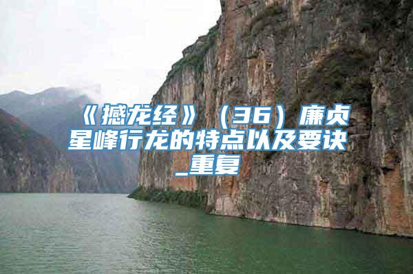 《撼龙经》（36）廉贞星峰行龙的特点以及要诀_重复
