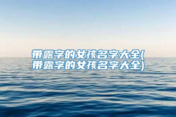 带露字的女孩名字大全(带露字的女孩名字大全)