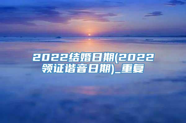 2022结婚日期(2022领证谐音日期)_重复