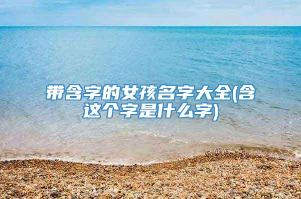 带含字的女孩名字大全(含这个字是什么字)