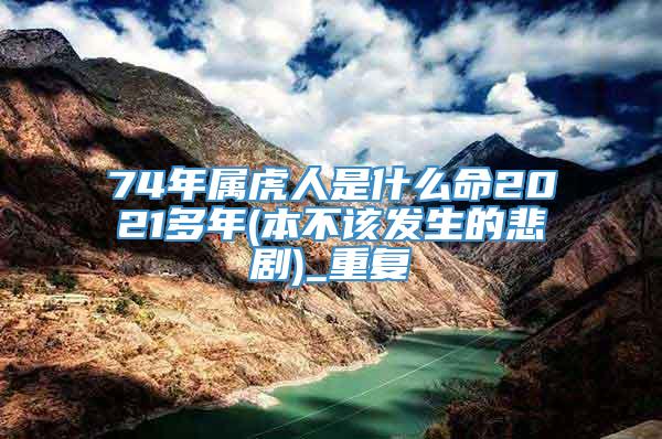 74年属虎人是什么命2021多年(本不该发生的悲剧)_重复