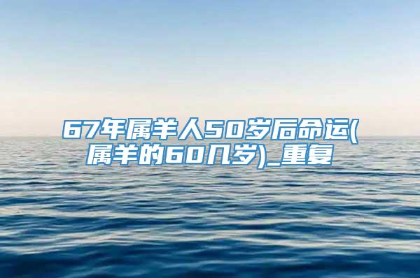 67年属羊人50岁后命运(属羊的60几岁)_重复