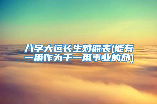 八字大运长生对照表(能有一番作为干一番事业的命)