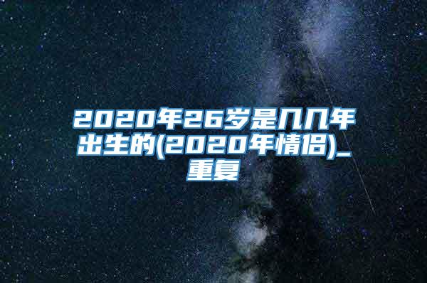 2020年26岁是几几年出生的(2020年情侣)_重复