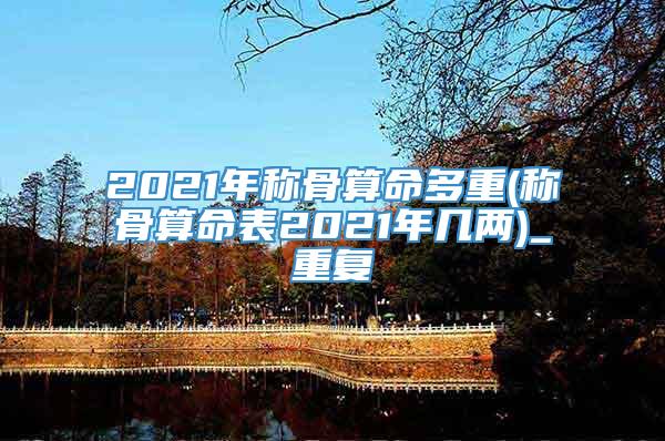 2021年称骨算命多重(称骨算命表2021年几两)_重复