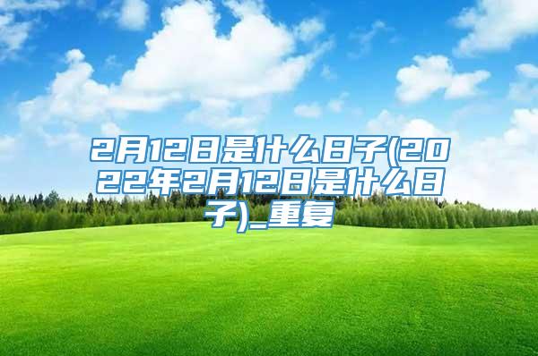 2月12日是什么日子(2022年2月12日是什么日子)_重复