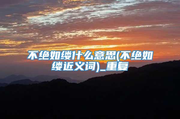 不绝如缕什么意思(不绝如缕近义词)_重复