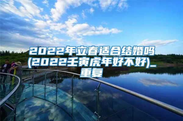 2022年立春适合结婚吗(2022壬寅虎年好不好)_重复