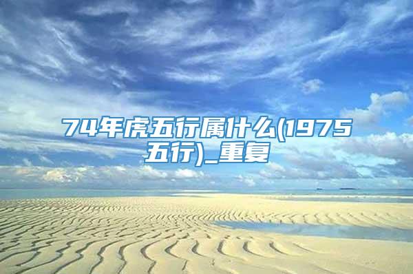 74年虎五行属什么(1975五行)_重复