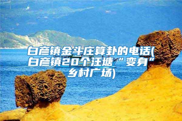 白彦镇金斗庄算卦的电话(白彦镇20个汪塘“变身”乡村广场)