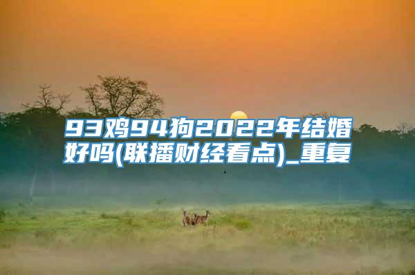 93鸡94狗2022年结婚好吗(联播财经看点)_重复