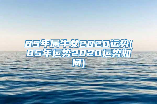 85年属牛女2020运势(85年运势2020运势如何)