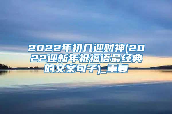 2022年初几迎财神(2022迎新年祝福语最经典的文案句子)_重复