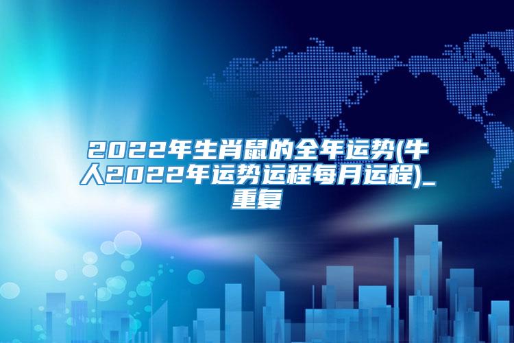 2022年生肖鼠的全年运势(牛人2022年运势运程每月运程)_重复