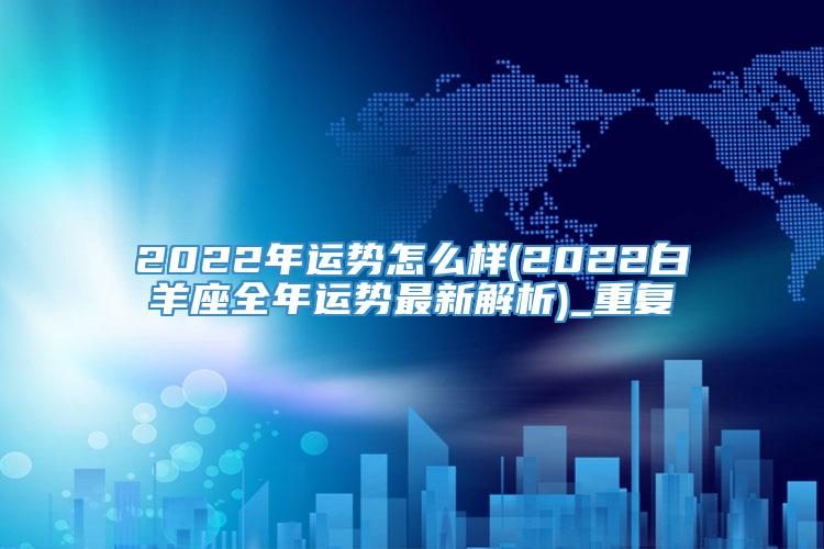 2022年运势怎么样(2022白羊座全年运势最新解析)_重复