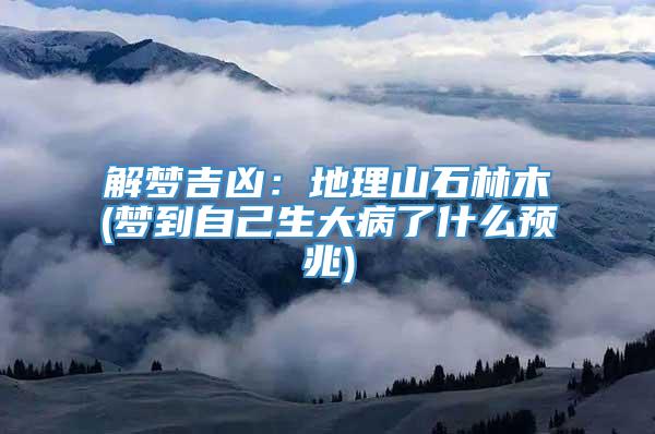 解梦吉凶:地理山石林木(梦到自己生大病了什么预兆)