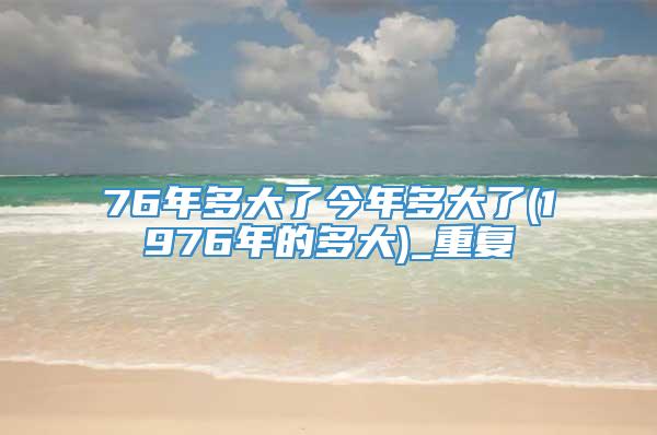 76年多大了今年多大了(1976年的多大)_重复