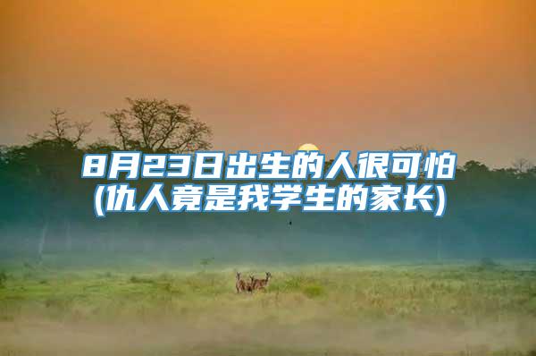 8月23日出生的人很可怕(仇人竟是我学生的家长)