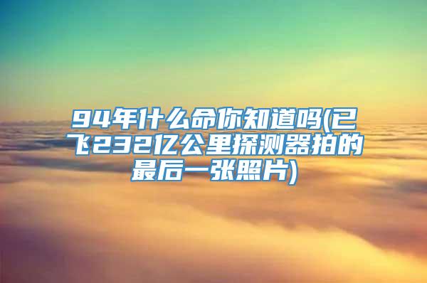 94年什么命你知道吗(已飞232亿公里探测器拍的最后一张照片)