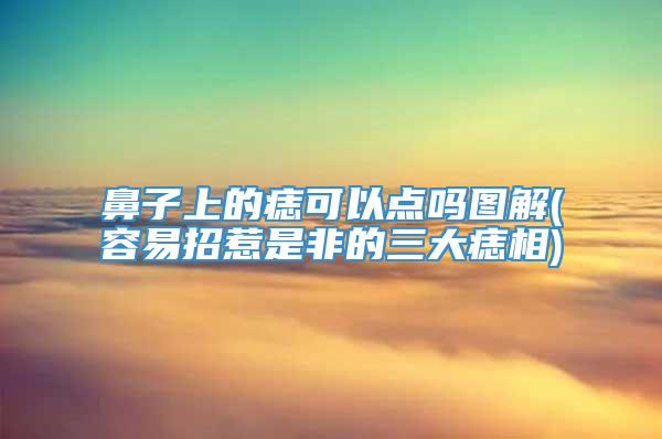鼻子上的痣可以点吗图解(容易招惹是非的三大痣相)