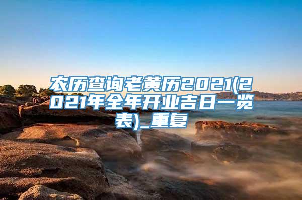 农历查询老黄历2021(2021年全年开业吉日一览表)_重复