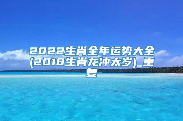 2022生肖全年运势大全(2018生肖龙冲太岁)_重复