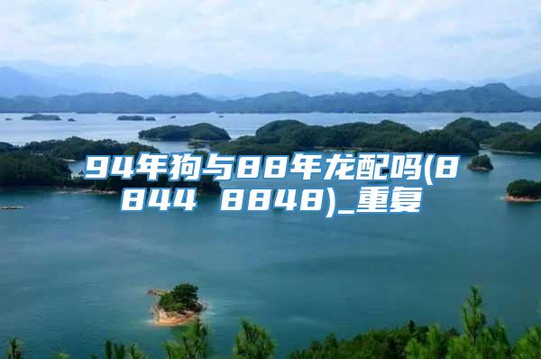 94年狗与88年龙配吗(8844 8848)_重复