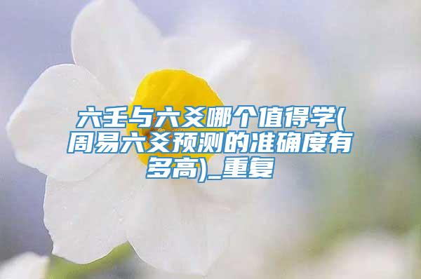 六壬与六爻哪个值得学(周易六爻预测的准确度有多高)_重复