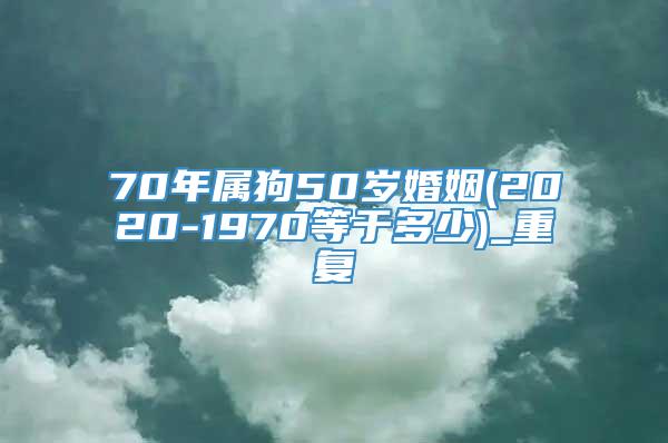 70年属狗50岁婚姻(2020-1970等于多少)_重复