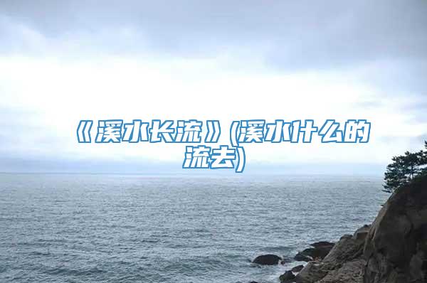 《溪水长流》(溪水什么的流去)