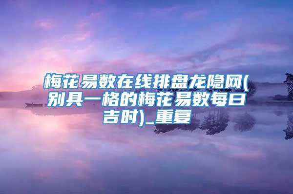 梅花易数在线排盘龙隐网(别具一格的梅花易数每曰吉时)_重复