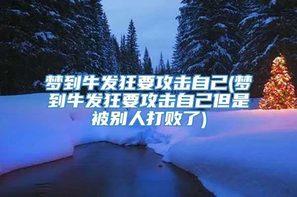 梦到牛发狂要攻击自己(梦到牛发狂要攻击自己但是被别人打败了)